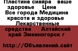 Пластина сиайра - ваше здоровье. › Цена ­ 1 - Все города Медицина, красота и здоровье » Лекарственные средства   . Алтайский край,Змеиногорск г.